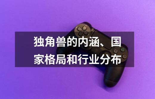 独角兽的内涵、国家格局和行业分布-第1张-游戏相关-泓泰