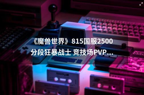 《魔兽世界》8.15国服2500分段狂暴战士 竞技场PVP经验心得-第1张-游戏相关-泓泰