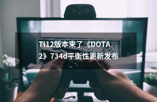 TI12版本来了《DOTA2》7.34d平衡性更新发布-第1张-游戏相关-泓泰