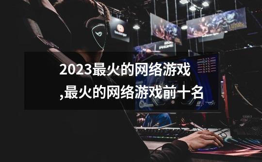 2023最火的网络游戏,最火的网络游戏前十名-第1张-游戏相关-泓泰