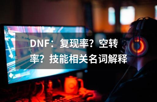 DNF：复现率？空转率？技能相关名词解释-第1张-游戏相关-泓泰