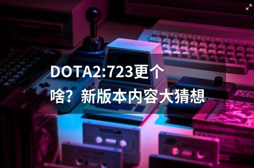 DOTA2:7.23更个啥？新版本内容大猜想-第1张-游戏相关-泓泰