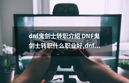 dnf鬼剑士转职介绍 DNF鬼剑士转职什么职业好,dnf韩服女鬼剑士转什么职业好-第1张-游戏相关-泓泰