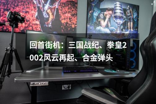 回首街机：三国战纪、拳皇2002风云再起、合金弹头-第1张-游戏相关-泓泰