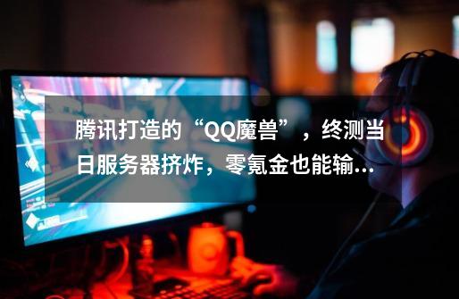 腾讯打造的“QQ魔兽”，终测当日服务器挤炸，零氪金也能输出第一-第1张-游戏相关-泓泰