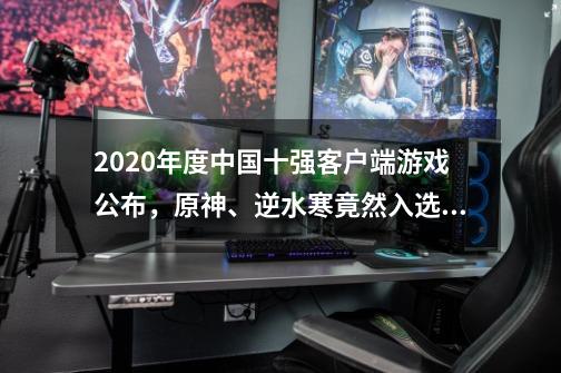 2020年度中国十强客户端游戏公布，原神、逆水寒竟然入选？-第1张-游戏相关-泓泰