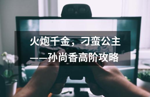 火炮千金，刁蛮公主——孙尚香高阶攻略-第1张-游戏相关-泓泰