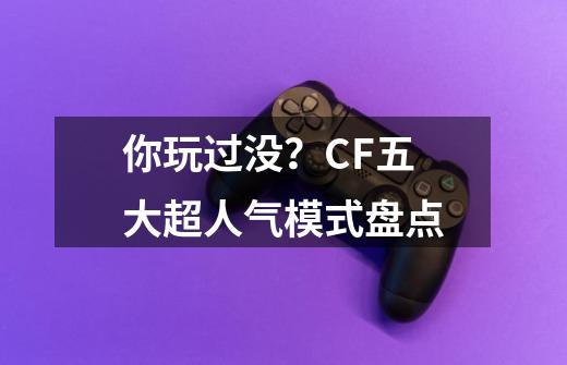 你玩过没？CF五大超人气模式盘点-第1张-游戏相关-泓泰