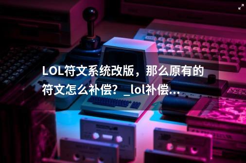 LOL符文系统改版，那么原有的符文怎么补偿？_lol补偿领取-第1张-游戏相关-泓泰