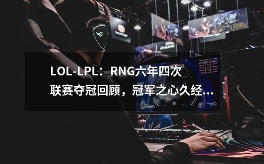 LOL-LPL：RNG六年四次联赛夺冠回顾，冠军之心久经磨练永不言弃-第1张-游戏相关-泓泰