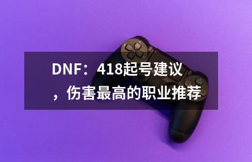 DNF：4.18起号建议，伤害最高的职业推荐-第1张-游戏相关-泓泰