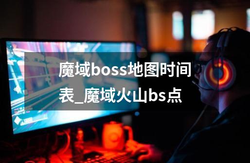 魔域boss地图时间表_魔域火山bs点-第1张-游戏相关-泓泰