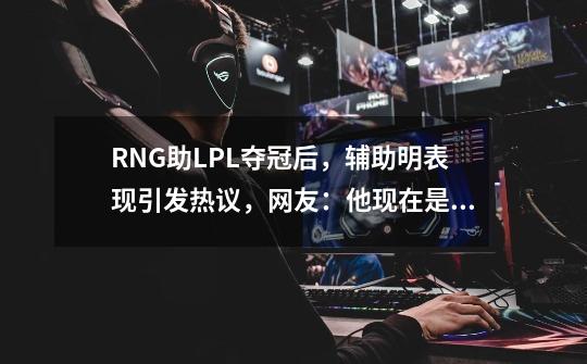 RNG助LPL夺冠后，辅助明表现引发热议，网友：他现在是世界第一！-第1张-游戏相关-泓泰