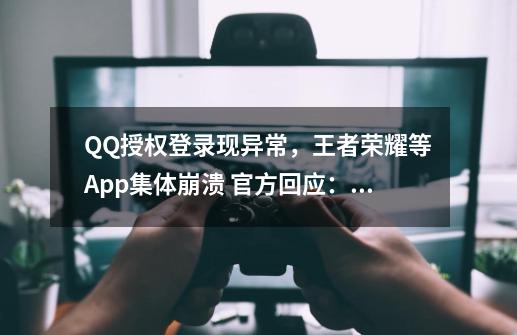 QQ授权登录现异常，王者荣耀等App集体崩溃 官方回应：正紧急处理中-第1张-游戏相关-泓泰