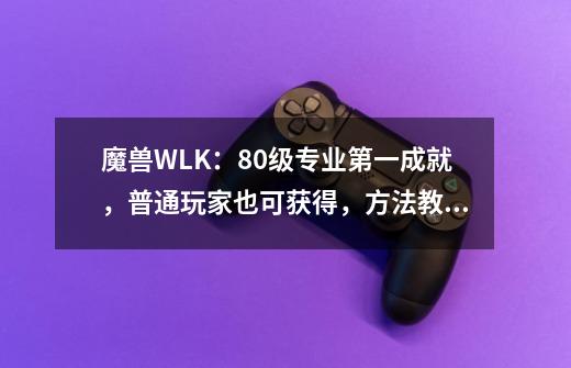 魔兽WLK：80级专业第一成就，普通玩家也可获得，方法教会你了-第1张-游戏相关-泓泰