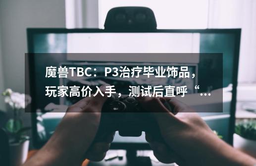 魔兽TBC：P3治疗毕业饰品，玩家高价入手，测试后直呼“上当了”-第1张-游戏相关-泓泰