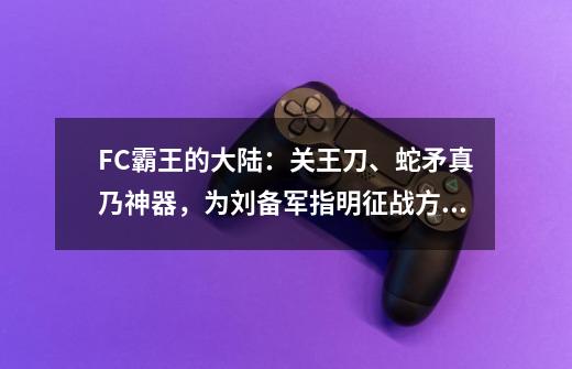 FC霸王的大陆：关王刀、蛇矛真乃神器，为刘备军指明征战方向-第1张-游戏相关-泓泰