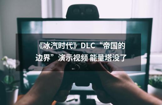 《冰汽时代》DLC“帝国的边界”演示视频 能量塔没了-第1张-游戏相关-泓泰