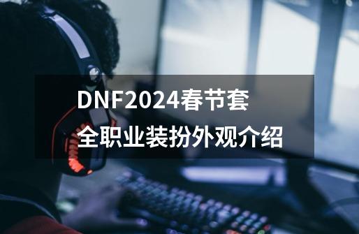 DNF2024春节套全职业装扮外观介绍-第1张-游戏相关-泓泰