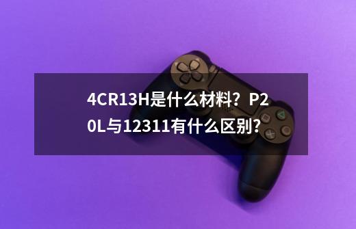 4CR13H是什么材料？P20L与1.2311有什么区别？-第1张-游戏相关-泓泰