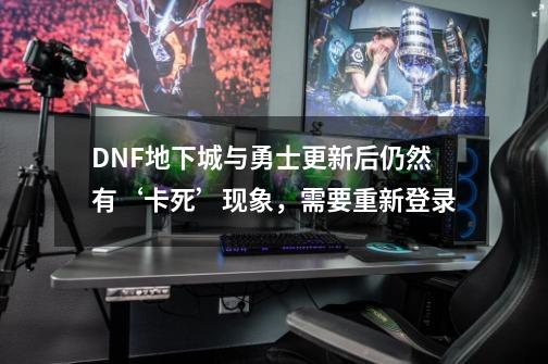 DNF地下城与勇士更新后仍然有‘卡死’现象，需要重新登录-第1张-游戏相关-泓泰