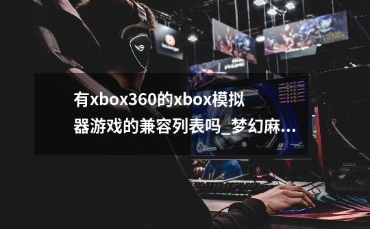 有xbox360的xbox模拟器游戏的兼容列表吗_梦幻麻将馆吧-第1张-游戏相关-泓泰