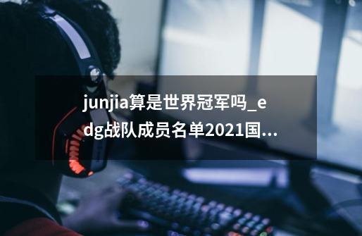 junjia算是世界冠军吗_edg战队成员名单2021国籍-第1张-游戏相关-泓泰