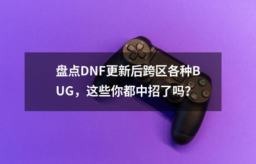 盘点DNF更新后跨区各种BUG，这些你都中招了吗？-第1张-游戏相关-泓泰