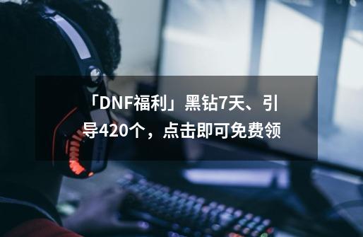 「DNF福利」黑钻7天、引导420个，点击即可免费领-第1张-游戏相关-泓泰