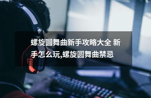 螺旋圆舞曲新手攻略大全 新手怎么玩,螺旋圆舞曲禁忌-第1张-游戏相关-泓泰