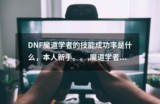 DNF魔道学者的技能成功率是什么，本人新手。。,魔道学者成功率-第1张-游戏相关-泓泰