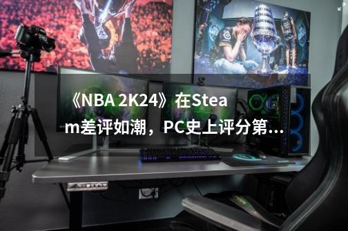 《NBA 2K24》在Steam差评如潮，PC史上评分第二低-第1张-游戏相关-泓泰