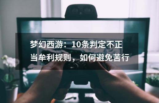 梦幻西游：10条判定不正当牟利规则，如何避免苦行-第1张-游戏相关-泓泰