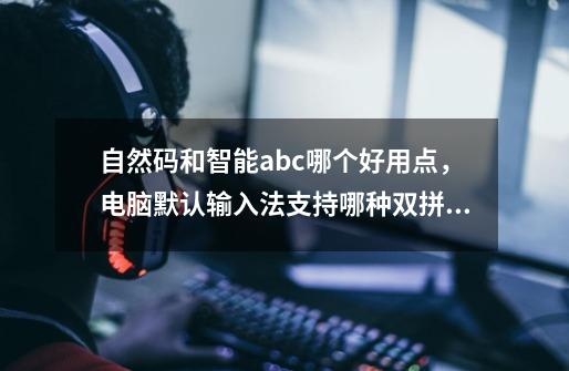 自然码和智能abc哪个好用点，电脑默认输入法支持哪种双拼,智能abc双拼方案怎么做-第1张-游戏相关-泓泰