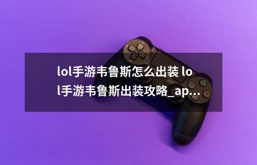 lol手游韦鲁斯怎么出装 lol手游韦鲁斯出装攻略_ap韦鲁斯出装天赋-第1张-游戏相关-泓泰