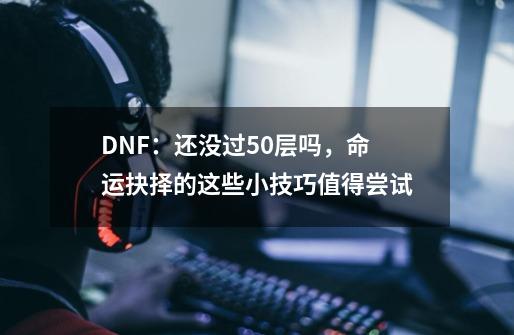 DNF：还没过50层吗，命运抉择的这些小技巧值得尝试-第1张-游戏相关-泓泰