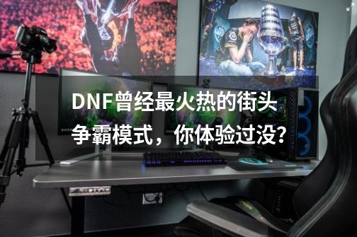 DNF曾经最火热的街头争霸模式，你体验过没？-第1张-游戏相关-泓泰