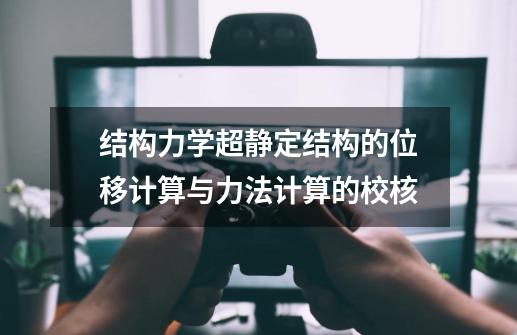 结构力学超静定结构的位移计算与力法计算的校核-第1张-游戏相关-泓泰