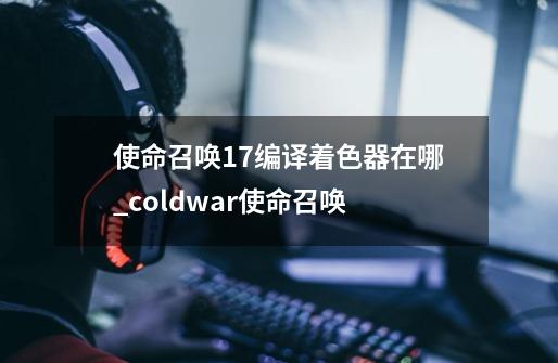 使命召唤17编译着色器在哪_coldwar使命召唤-第1张-游戏相关-泓泰