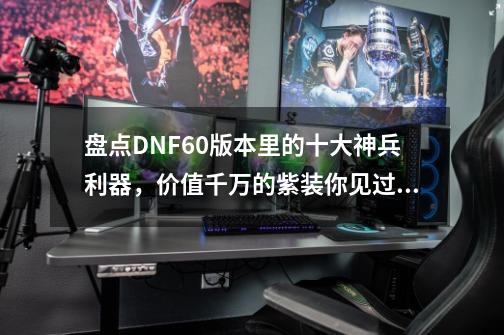 盘点DNF60版本里的十大神兵利器，价值千万的紫装你见过吗-第1张-游戏相关-泓泰