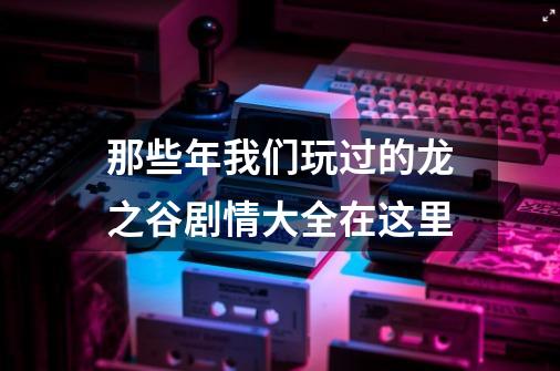 那些年我们玩过的龙之谷剧情大全在这里-第1张-游戏相关-泓泰