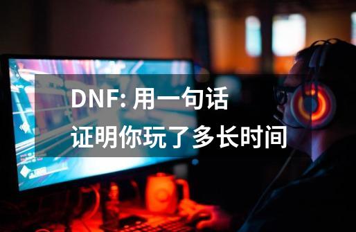 DNF: 用一句话证明你玩了多长时间-第1张-游戏相关-泓泰