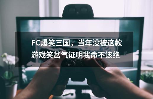 FC爆笑三国，当年没被这款游戏笑岔气证明我命不该绝-第1张-游戏相关-泓泰