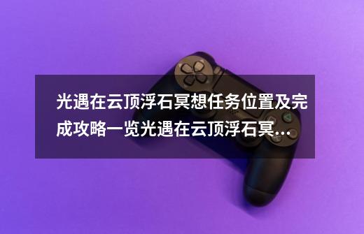 光遇在云顶浮石冥想任务位置及完成攻略一览光遇在云顶浮石冥想位置地点在哪,光遇云顶浮石冥想问题-第1张-游戏相关-泓泰