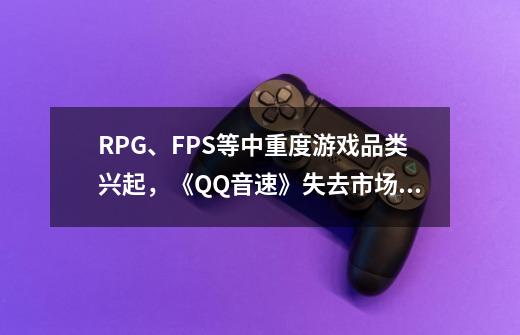 RPG、FPS等中重度游戏品类兴起，《QQ音速》失去市场份额无奈退市-第1张-游戏相关-泓泰