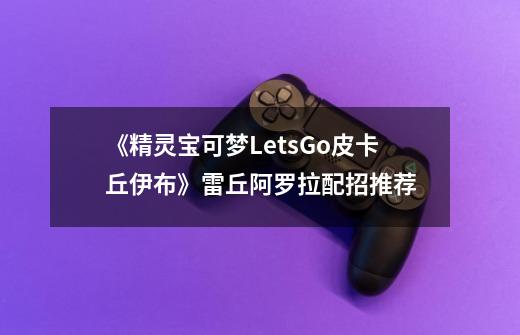 《精灵宝可梦LetsGo皮卡丘伊布》雷丘阿罗拉配招推荐-第1张-游戏相关-泓泰