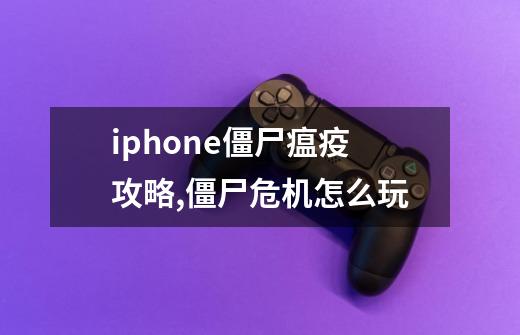 iphone僵尸瘟疫攻略,僵尸危机怎么玩-第1张-游戏相关-泓泰