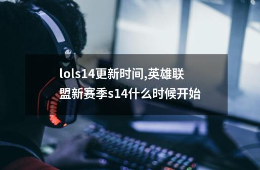 lols14更新时间,英雄联盟新赛季s14什么时候开始-第1张-游戏相关-泓泰