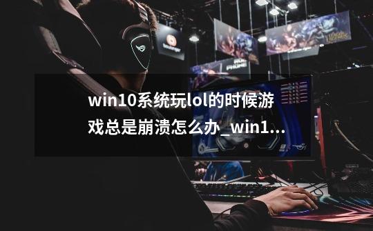 win10系统玩lol的时候游戏总是崩溃怎么办_win10玩lol崩溃怎么修复-第1张-游戏相关-泓泰