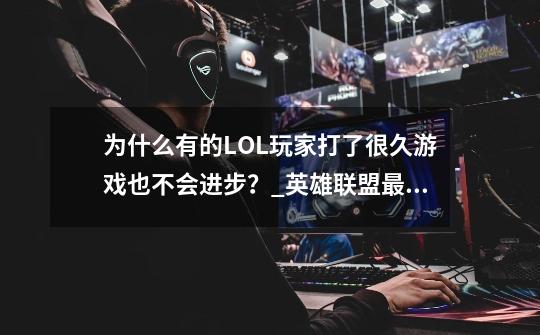 为什么有的LOL玩家打了很久游戏也不会进步？_英雄联盟最有天赋的选手-第1张-游戏相关-泓泰